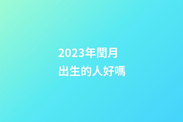 2023年閏月出生的人好嗎