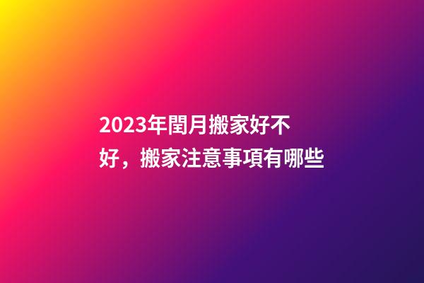 2023年閏月搬家好不好，搬家注意事項有哪些