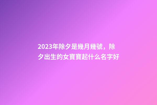 2023年除夕是幾月幾號，除夕出生的女寶寶起什么名字好