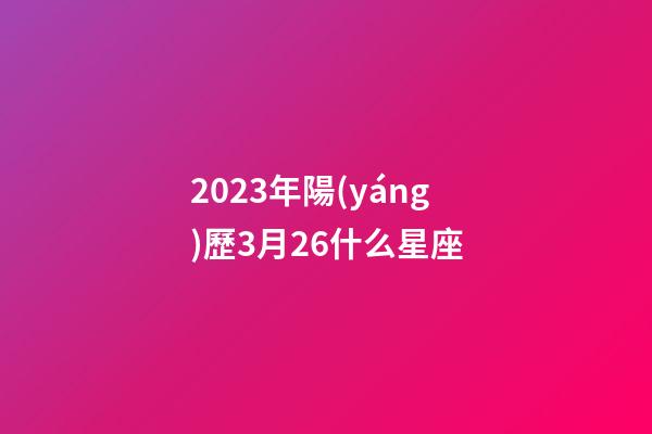 2023年陽(yáng)歷3月26什么星座-第1張-星座運(yùn)勢(shì)-玄機(jī)派