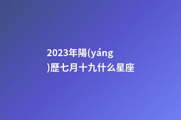 2023年陽(yáng)歷七月十九什么星座-第1張-星座運(yùn)勢(shì)-玄機(jī)派