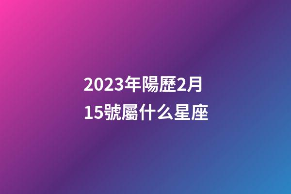2023年陽歷2月15號屬什么星座-第1張-星座運勢-玄機派