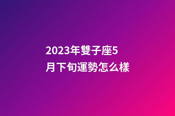 2023年雙子座5月下旬運勢怎么樣-第1張-星座運勢-玄機派