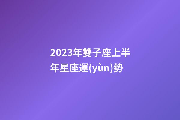 2023年雙子座上半年星座運(yùn)勢-第1張-星座運(yùn)勢-玄機(jī)派