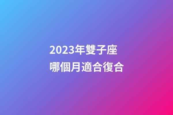 2023年雙子座哪個月適合復合-第1張-星座運勢-玄機派