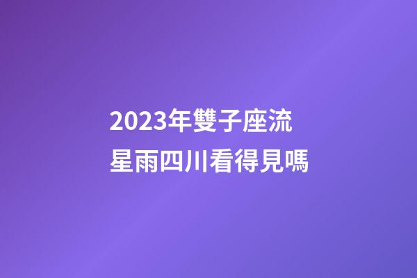 2023年雙子座流星雨四川看得見嗎-第1張-星座運勢-玄機派