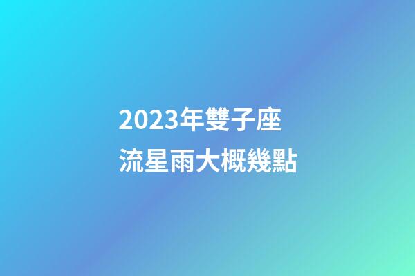 2023年雙子座流星雨大概幾點-第1張-星座運勢-玄機(jī)派