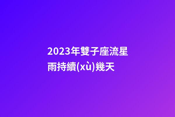 2023年雙子座流星雨持續(xù)幾天-第1張-星座運(yùn)勢(shì)-玄機(jī)派