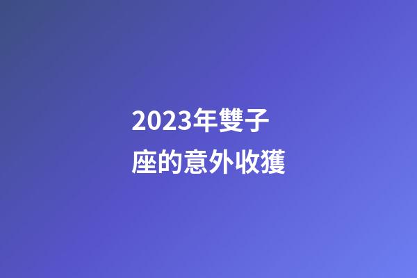 2023年雙子座的意外收獲-第1張-星座運勢-玄機派
