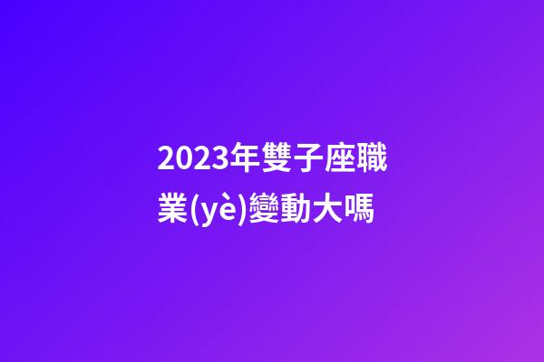 2023年雙子座職業(yè)變動大嗎-第1張-星座運勢-玄機派