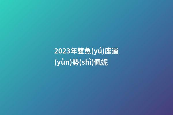 2023年雙魚(yú)座運(yùn)勢(shì)佩妮-第1張-星座運(yùn)勢(shì)-玄機(jī)派