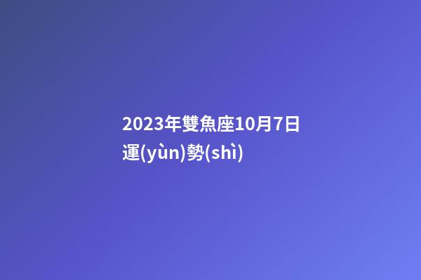 2023年雙魚座10月7日運(yùn)勢(shì)-第1張-星座運(yùn)勢(shì)-玄機(jī)派