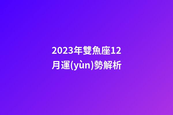 2023年雙魚座12月運(yùn)勢解析-第1張-星座運(yùn)勢-玄機(jī)派