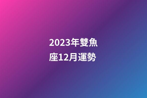 2023年雙魚座12月運勢-第1張-星座運勢-玄機派