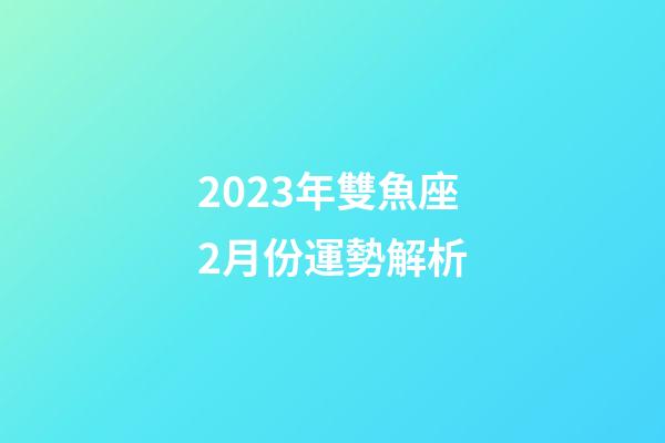2023年雙魚座2月份運勢解析-第1張-星座運勢-玄機派