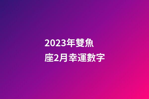 2023年雙魚座2月幸運數字-第1張-星座運勢-玄機派