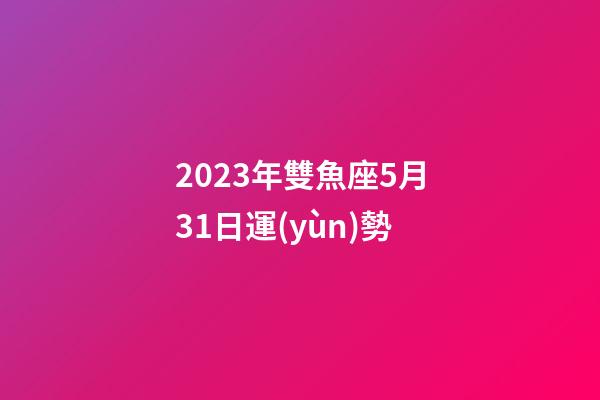 2023年雙魚座5月31日運(yùn)勢-第1張-星座運(yùn)勢-玄機(jī)派