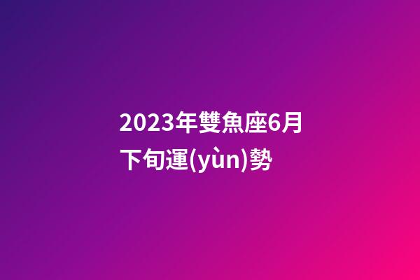 2023年雙魚座6月下旬運(yùn)勢-第1張-星座運(yùn)勢-玄機(jī)派