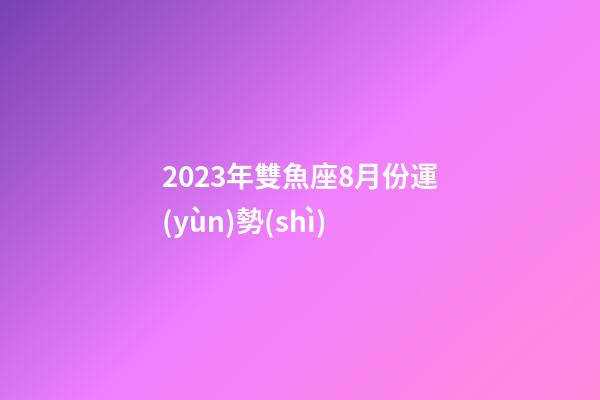 2023年雙魚座8月份運(yùn)勢(shì)-第1張-星座運(yùn)勢(shì)-玄機(jī)派