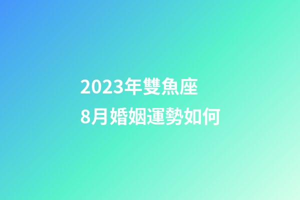2023年雙魚座8月婚姻運勢如何-第1張-星座運勢-玄機派