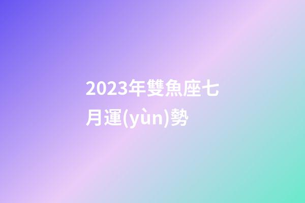 2023年雙魚座七月運(yùn)勢-第1張-星座運(yùn)勢-玄機(jī)派