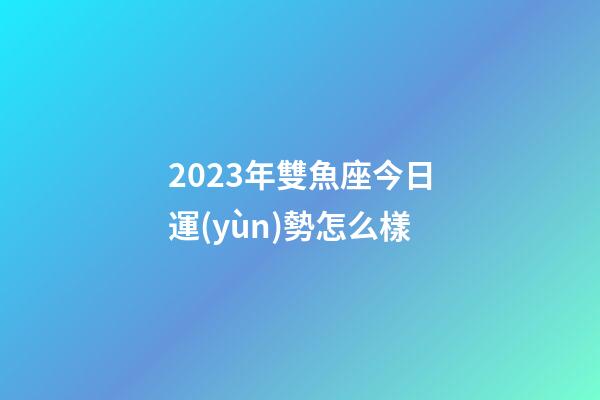 2023年雙魚座今日運(yùn)勢怎么樣-第1張-星座運(yùn)勢-玄機(jī)派