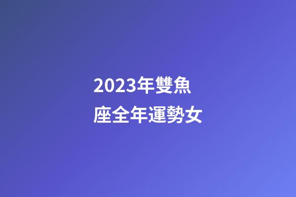 2023年雙魚座全年運勢女-第1張-星座運勢-玄機派