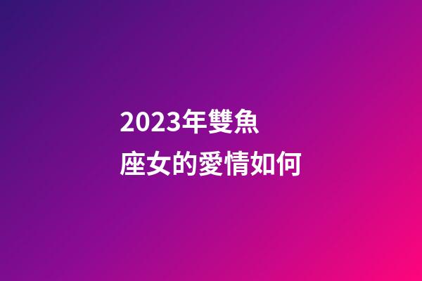 2023年雙魚座女的愛情如何-第1張-星座運勢-玄機派