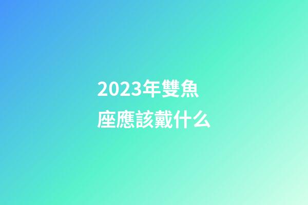 2023年雙魚座應該戴什么-第1張-星座運勢-玄機派