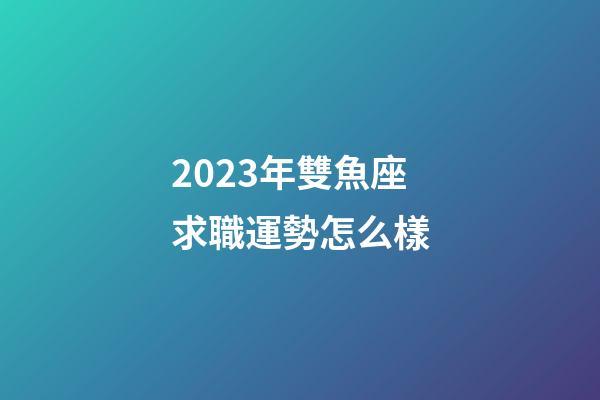 2023年雙魚座求職運勢怎么樣-第1張-星座運勢-玄機派