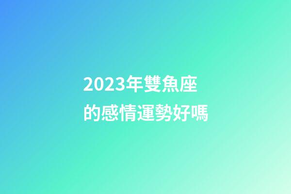 2023年雙魚座的感情運勢好嗎-第1張-星座運勢-玄機派
