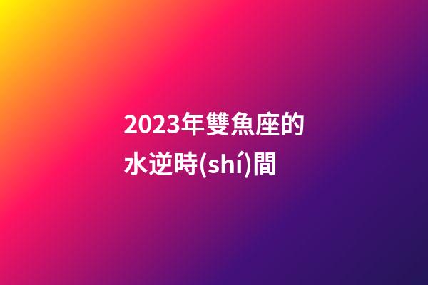 2023年雙魚座的水逆時(shí)間-第1張-星座運(yùn)勢(shì)-玄機(jī)派