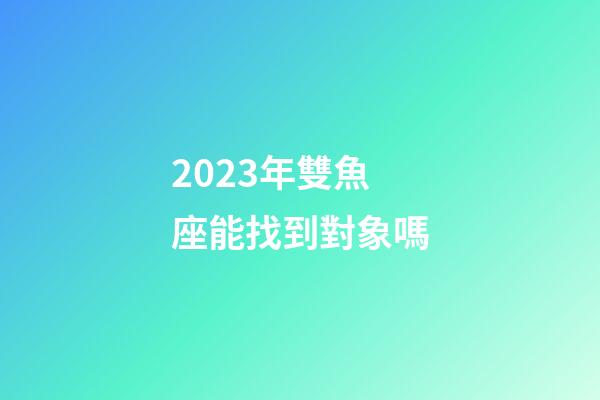 2023年雙魚座能找到對象嗎-第1張-星座運勢-玄機派