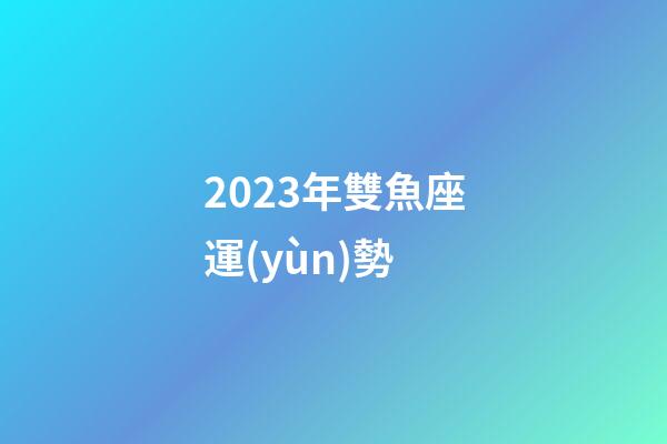 2023年雙魚座運(yùn)勢-第1張-星座運(yùn)勢-玄機(jī)派