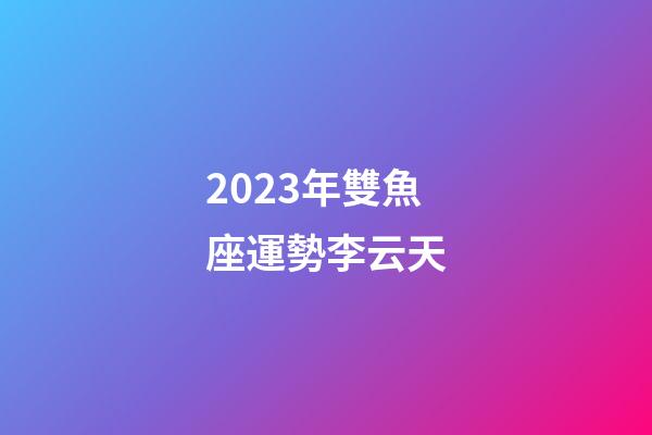2023年雙魚座運勢李云天-第1張-星座運勢-玄機派
