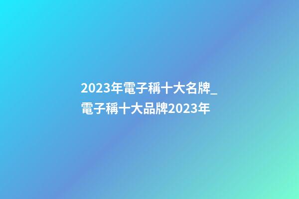 2023年電子稱十大名牌_電子稱十大品牌2023年-第1張-商標起名-玄機派