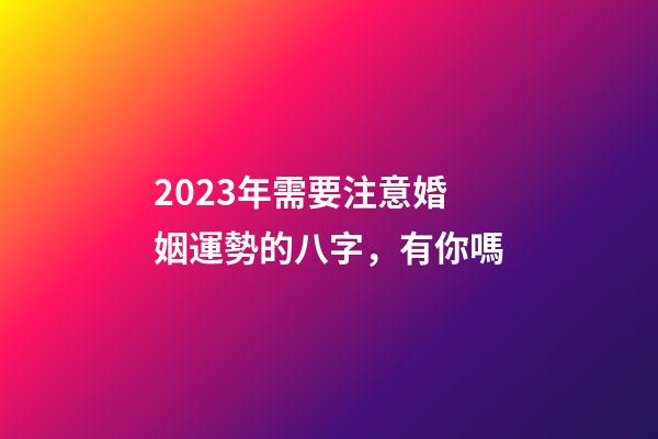 2023年需要注意婚姻運勢的八字，有你嗎