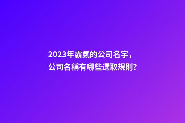 2023年霸氣的公司名字，公司名稱有哪些選取規則？-第1張-公司起名-玄機派