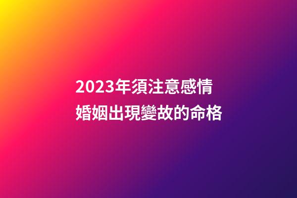 2023年須注意感情婚姻出現變故的命格