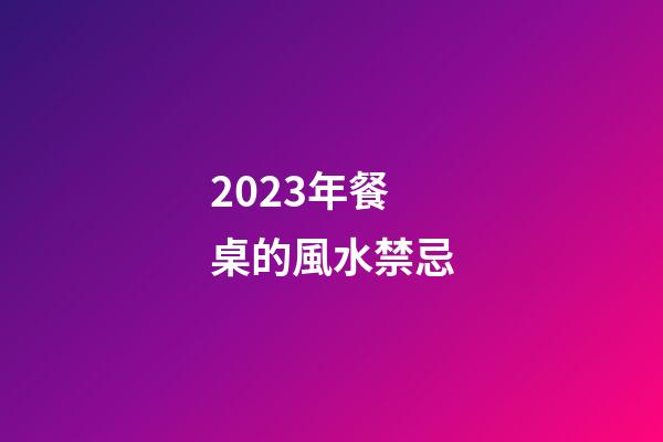 2023年餐桌的風水禁忌