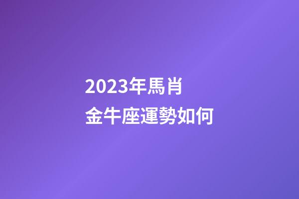 2023年馬肖金牛座運勢如何-第1張-星座運勢-玄機派