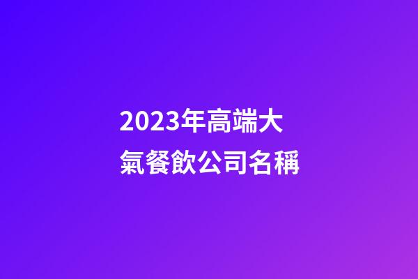 2023年高端大氣餐飲公司名稱-第1張-公司起名-玄機派
