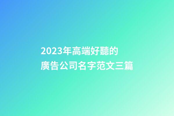 2023年高端好聽的廣告公司名字范文三篇-第1張-公司起名-玄機派