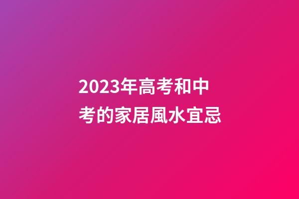 2023年高考和中考的家居風水宜忌