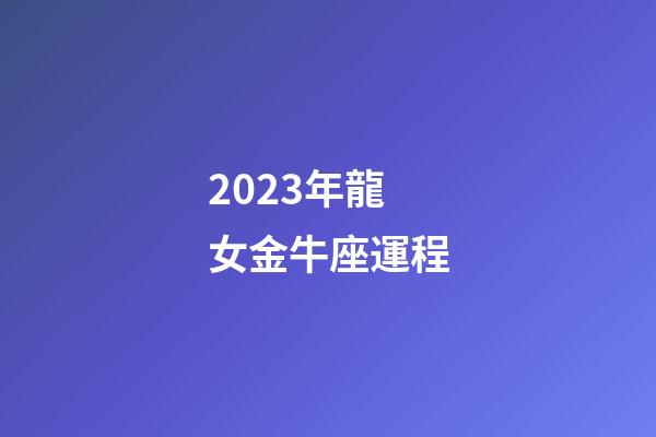 2023年龍女金牛座運程-第1張-星座運勢-玄機派