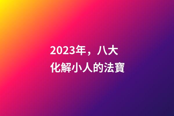 2023年，八大化解小人的法寶
