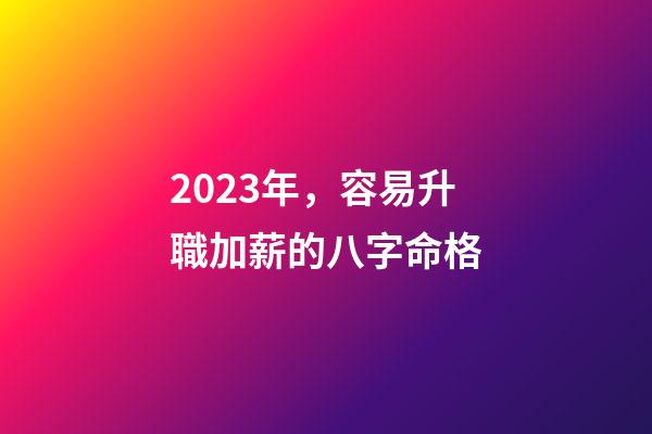 2023年，容易升職加薪的八字命格