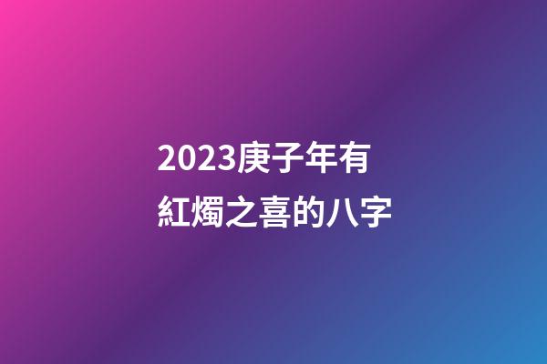 2023庚子年有紅燭之喜的八字