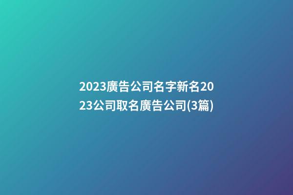 2023廣告公司名字新名2023公司取名廣告公司(3篇)-第1張-公司起名-玄機派