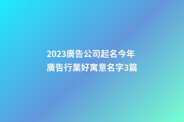 2023廣告公司起名今年廣告行業好寓意名字3篇-第1張-公司起名-玄機派